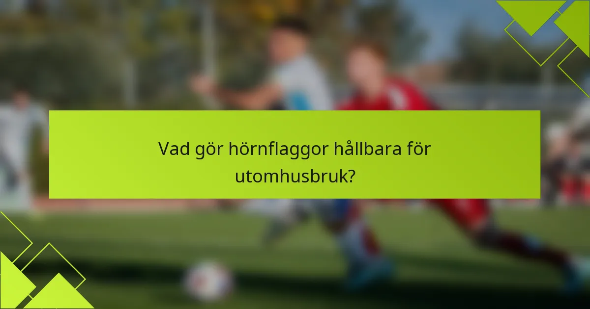 Vad gör hörnflaggor hållbara för utomhusbruk?